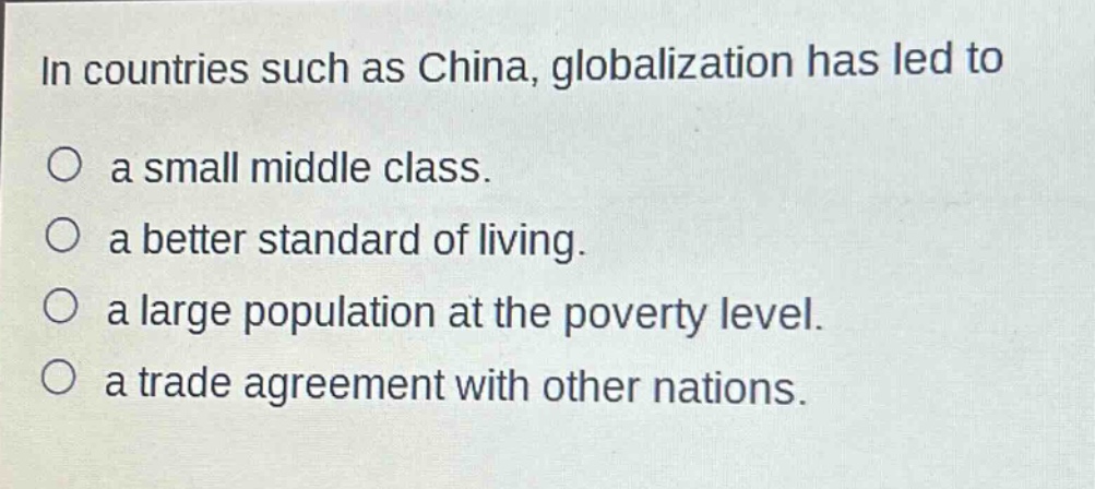 in countries such as china, globalization has led to\n○ a small middle class.\n○ a better standard of living.\n○ a large population at the poverty level.\n○ a trade agreement with other nations.