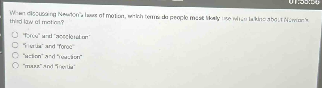 when discussing newtons laws of motion, which terms do people most likely use when talking about newtons third law of motion?\n\force\ and \acceleration\\n\inertia\ and \force\\n\action\ and \reaction\\n\mass\ and \inertia\