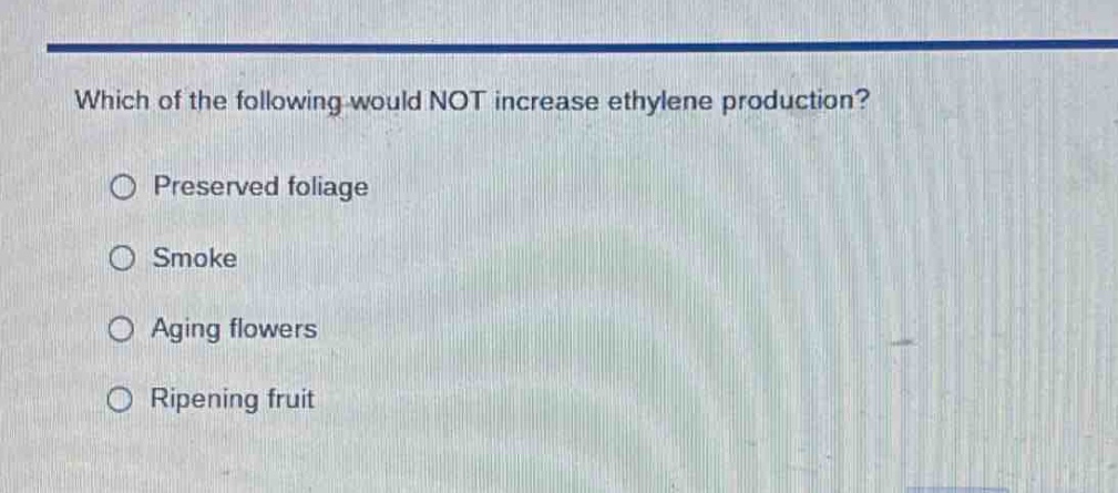 which of the following would not increase ethylene production?\npreserved foliage\nsmoke\naging flowers\nripening fruit