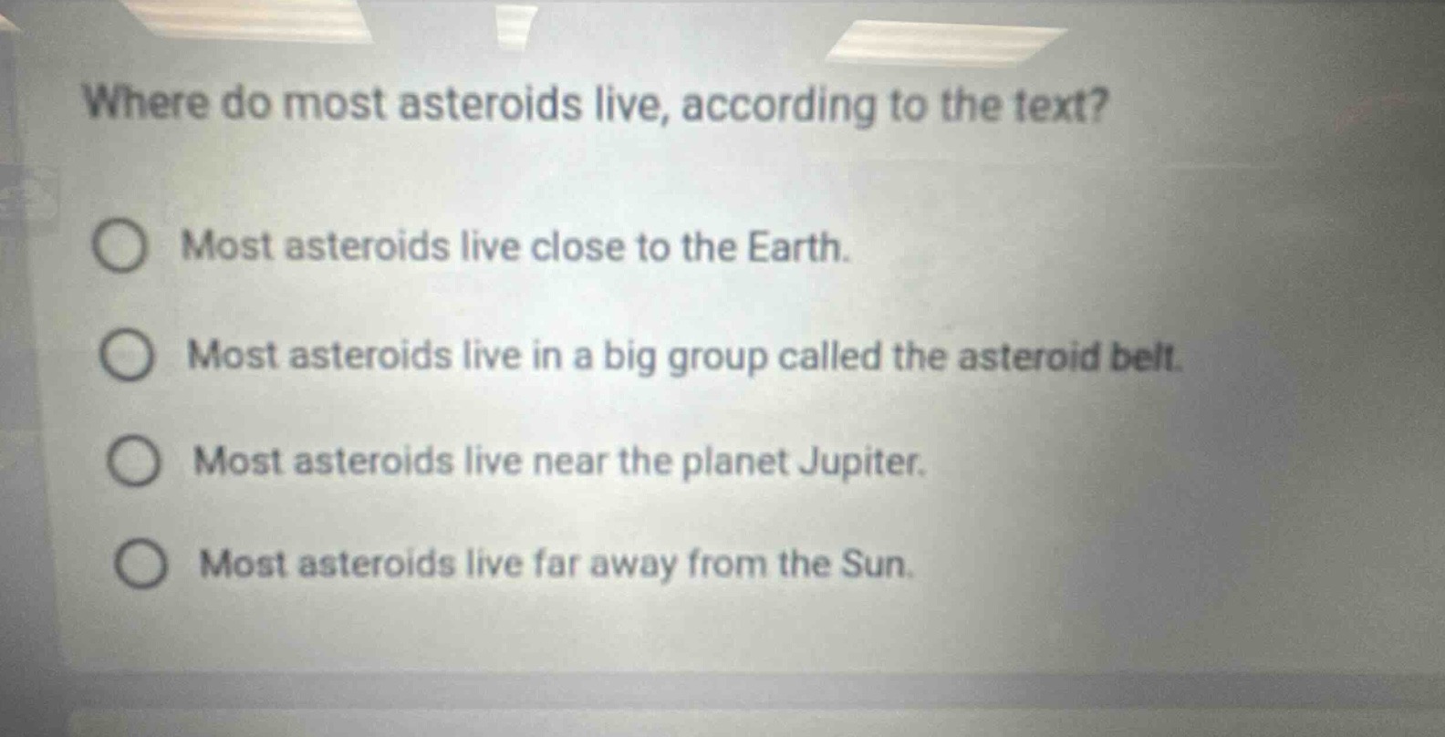where do most asteroids live, according to the text?\nmost asteroids live close to the earth.\nmost asteroids live in a big group called the asteroid belt.\nmost asteroids live near the planet jupiter.\nmost asteroids live far away from the sun.