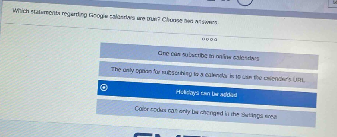 which statements regarding google calendars are true? choose two answers. one can subscribe to online calendars the only option for subscribing to a calendar is to use the calendars url holidays can be added color codes can only be changed in the settings area
