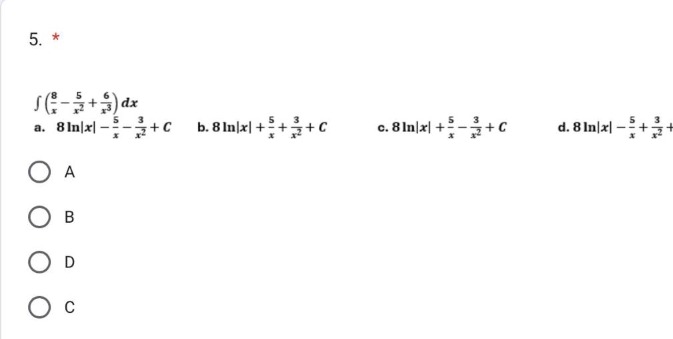 5. *\n\\(\\int(\\frac{8}{x}-\\frac{5}{x^{2}}+\\frac{6}{x^{3}})dx\\)\n a. \\(8\\ln|x|-\\frac{5}{x}-\\frac{3}{x^{2}}+c\\) b. \\(8\\ln|x|+\\frac{5}{x}+\\frac{3}{x^{2}}+c\\) c. \\(8\\ln|x|+\\frac{5}{x}-\\frac{3}{x^{2}}+c\\) d. \\(8\\ln|x|-\\frac{5}{x}+\\frac{3}{x^{2}}+c\\)\n\\(\\bigcirc a\\)\n\\(\\bigcirc b\\)\n\\(\\bigcirc d\\)\n\\(\\bigcirc c\\)