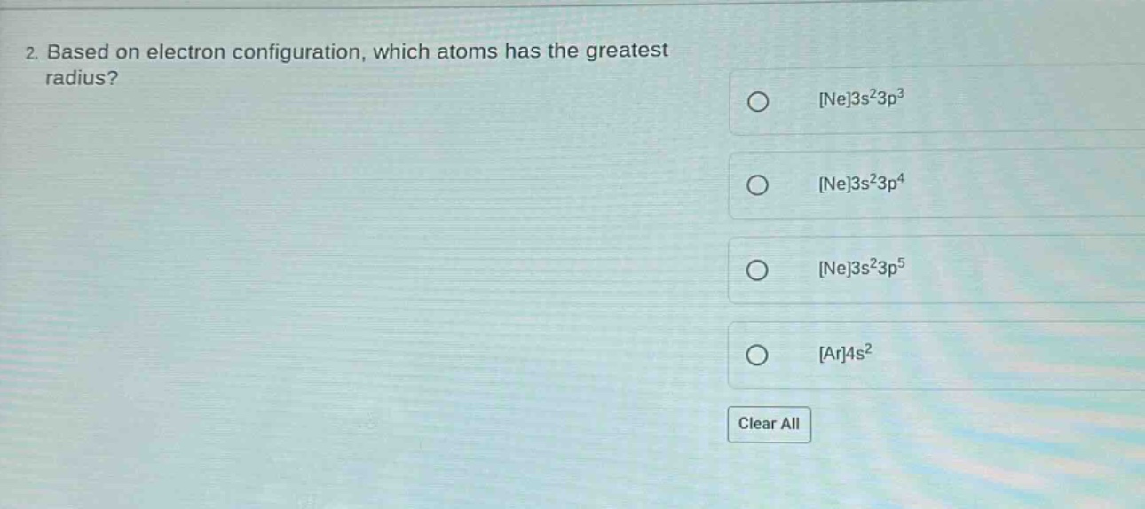 2. based on electron configuration, which atoms has the greatest radius? ne3s²3p³ ne3s²3p⁴ ne3s²3p⁵ ar4s² clear all