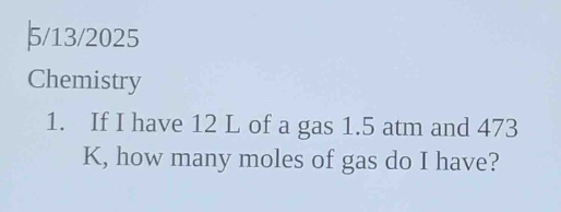 5/13/2025\nchemistry\n1. if i have 12 l of a gas 1.5 atm and 473 k, how many moles of gas do i have?