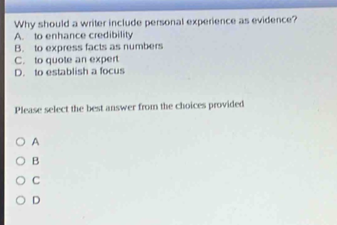 why should a writer include personal experience as evidence? a. to enhance credibility b. to express facts as numbers c. to quote an expert d. to establish a focus please select the best answer from the choices provided