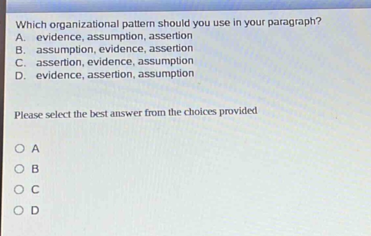 which organizational pattern should you use in your paragraph? a. evidence, assumption, assertion b. assumption, evidence, assertion c. assertion, evidence, assumption d. evidence, assertion, assumption please select the best answer from the choices provided