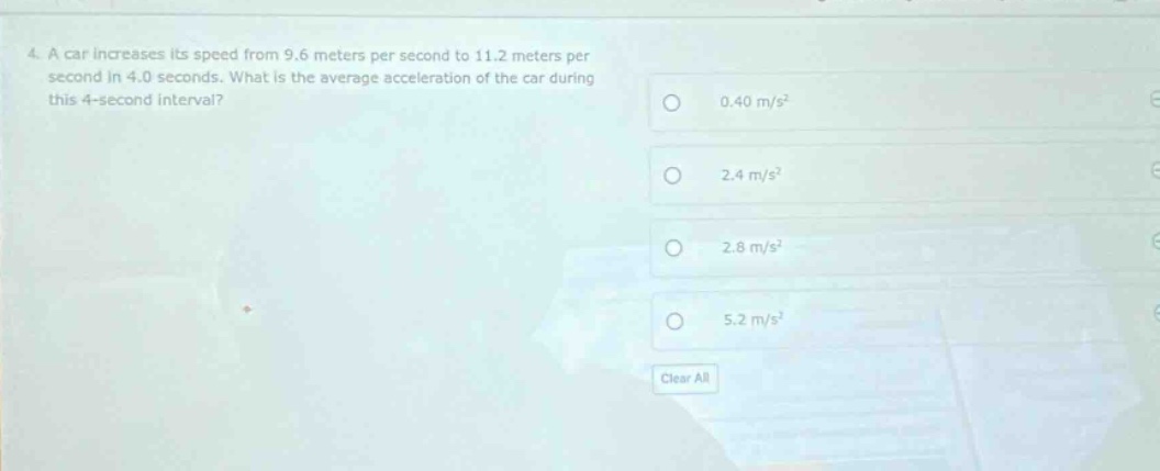4. a car increases its speed from 9.6 meters per second to 11.2 meters per second in 4.0 seconds. what is the average acceleration of the car during this 4 - second interval? 0.40 m/s² 2.4 m/s² 2.8 m/s² 5.2 m/s² clear all