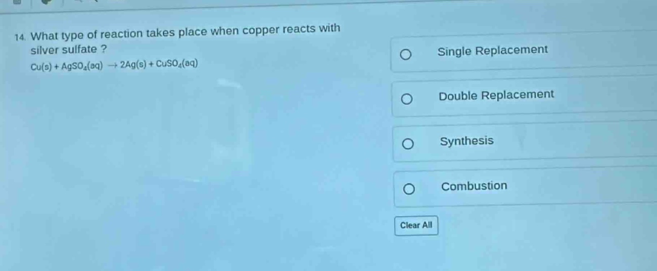 14. what type of reaction takes place when copper reacts with silver sulfate? cu(s) + agso₄(aq) → 2ag(s) + cuso₄(aq)\nsingle replacement\ndouble replacement\nsynthesis\ncombustion\nclear all