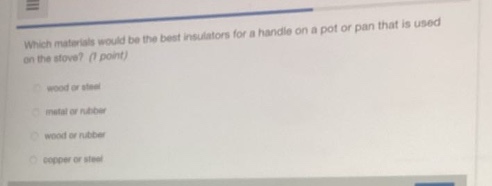 which materials would be the best insulators for a handle on a pot or pan that is used on the stove? (1 point)\nwood or steel\nmetal or rubber\nwood or rubber\ncopper or steel