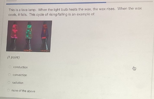 this is a lava lamp. when the light bulb heats the wax, the wax rises. when the wax cools, it falls. this cycle of rising/falling is an example of: (1 point) conduction convection radiation none of the above