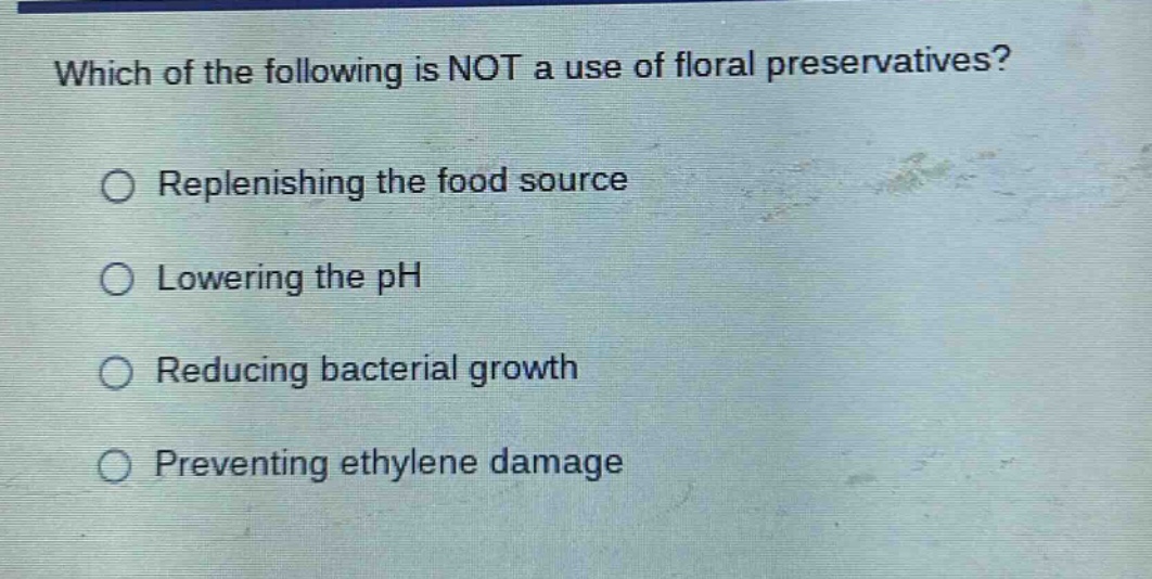 which of the following is not a use of floral preservatives?\nreplenishing the food source\nlowering the ph\nreducing bacterial growth\npreventing ethylene damage