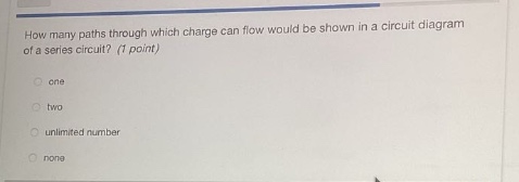 how many paths through which charge can flow would be shown in a circuit diagram of a series circuit? (1 point)\none\ntwo\nunlimited number\nnone