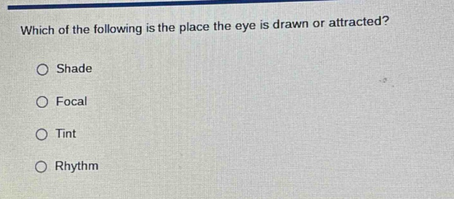 which of the following is the place the eye is drawn or attracted?\n○ shade\n○ focal\n○ tint\n○ rhythm