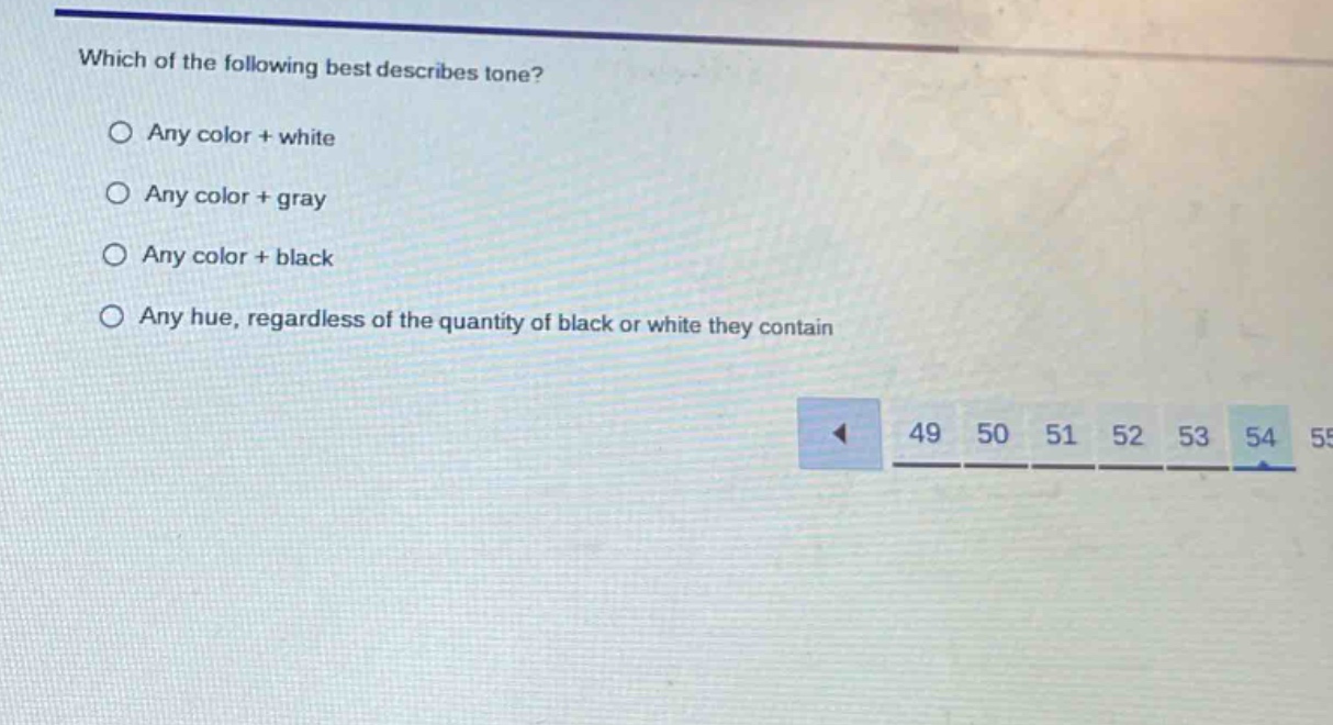 which of the following best describes tone?\n○ any color + white\n○ any color + gray\n○ any color + black\n○ any hue, regardless of the quantity of black or white they contain