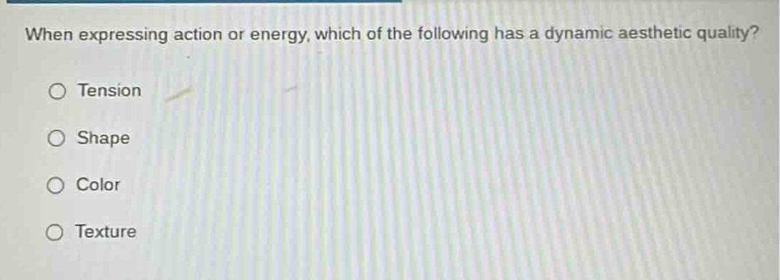 when expressing action or energy, which of the following has a dynamic aesthetic quality?\n○ tension\n○ shape\n○ color\n○ texture