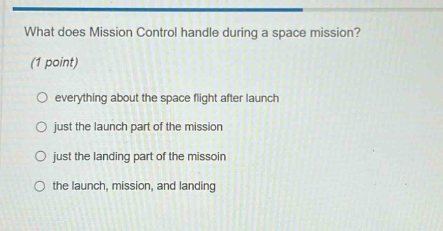 what does mission control handle during a space mission? (1 point) everything about the space flight after launch just the launch part of the mission just the landing part of the missoin the launch, mission, and landing