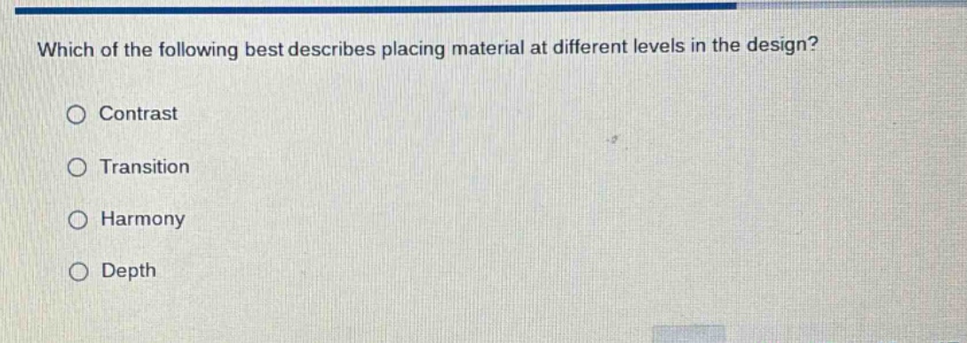 which of the following best describes placing material at different levels in the design?\n○ contrast\n○ transition\n○ harmony\n○ depth