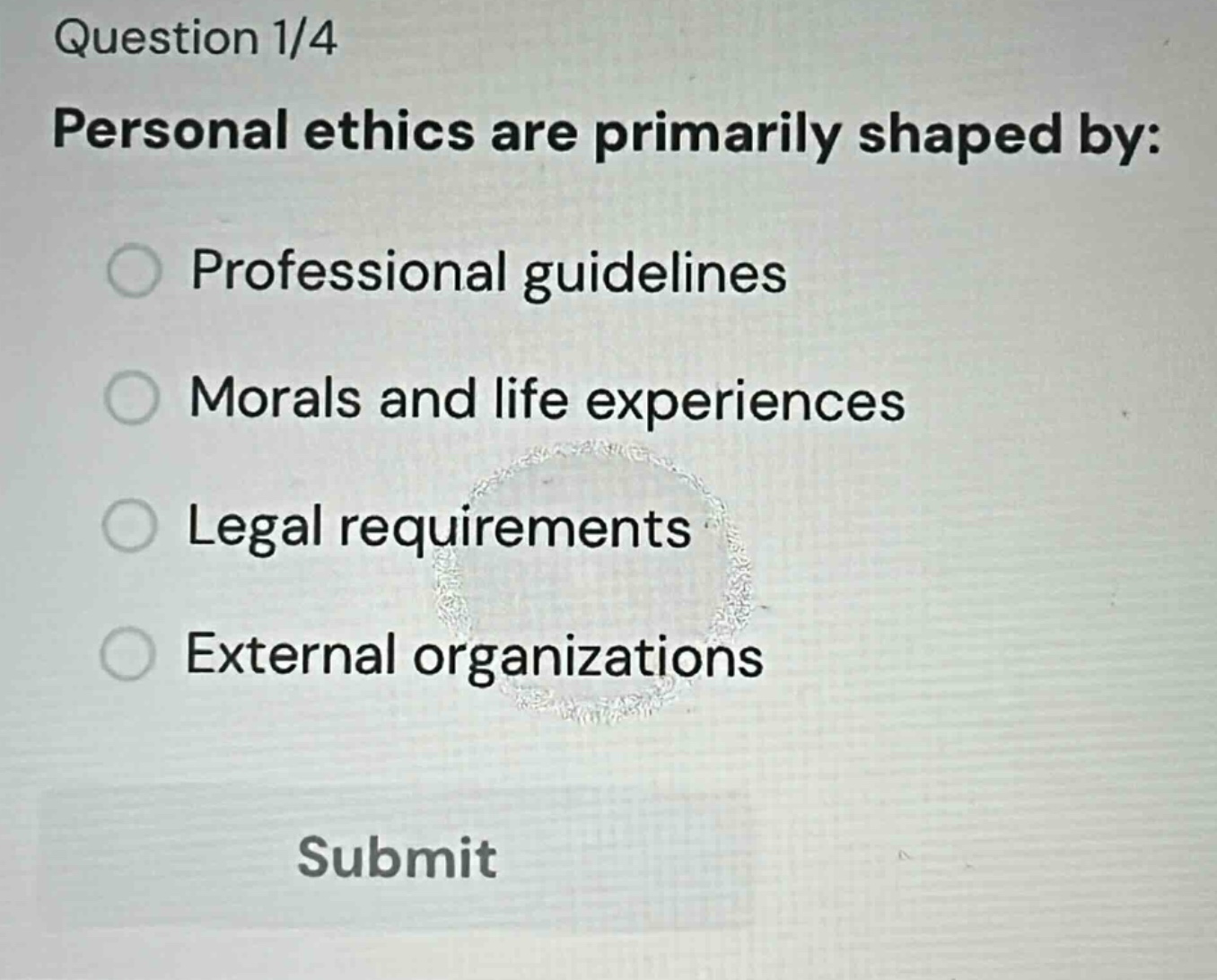 question 1/4 personal ethics are primarily shaped by: professional guidelines morals and life experiences legal requirements external organizations submit