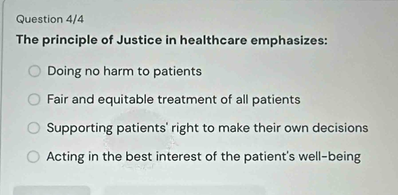 question 4/4 the principle of justice in healthcare emphasizes: doing no harm to patients fair and equitable treatment of all patients supporting patients right to make their own decisions acting in the best interest of the patients well - being