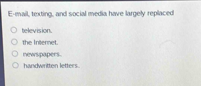 e - mail, texting, and social media have largely replaced\ntelevision.\nthe internet.\nnewspapers.\nhandwritten letters.