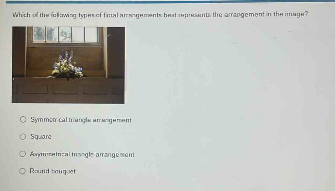 which of the following types of floral arrangements best represents the arrangement in the image?\nsymmetrical triangle arrangement\nsquare\nasymmetrical triangle arrangement\nround bouquet
