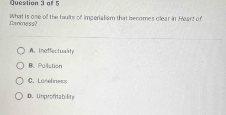 question 3 of 5\nwhat is one of the faults of imperialism that becomes clear in heart of darkness?\na. ineffectuality\nb. pollution\nc. loneliness\nd. unprofitability