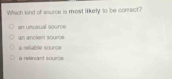 which kind of source is most likely to be correct?\n an unusual source\n an ancient source\n a reliable source\n a relevant source