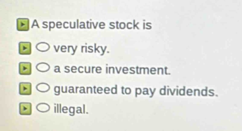 a speculative stock is\nvery risky.\na secure investment.\nguaranteed to pay dividends.\nillegal.
