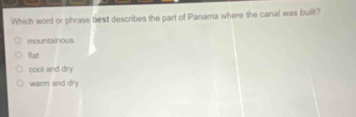 which word or phrase best describes the part of panama where the canal was built?\n○ mountainous\n○ flat\n○ cool and dry\n○ warm and dry