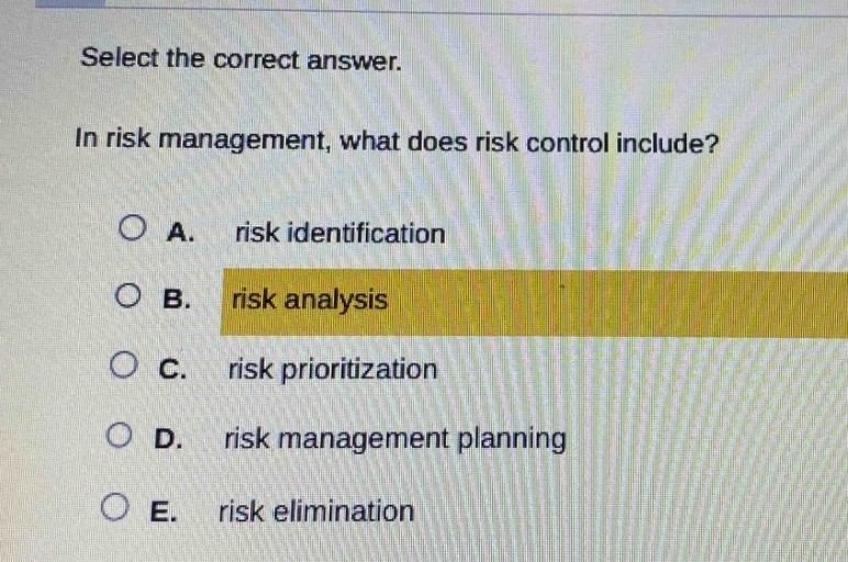 select the correct answer.\nin risk management, what does risk control include?\n\na. risk identification\nb. risk analysis\nc. risk prioritization\nd. risk management planning\ne. risk elimination