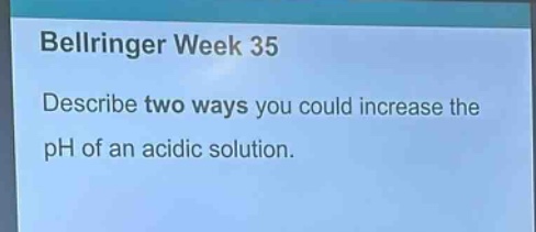 bellringer week 35\ndescribe two ways you could increase the ph of an acidic solution.