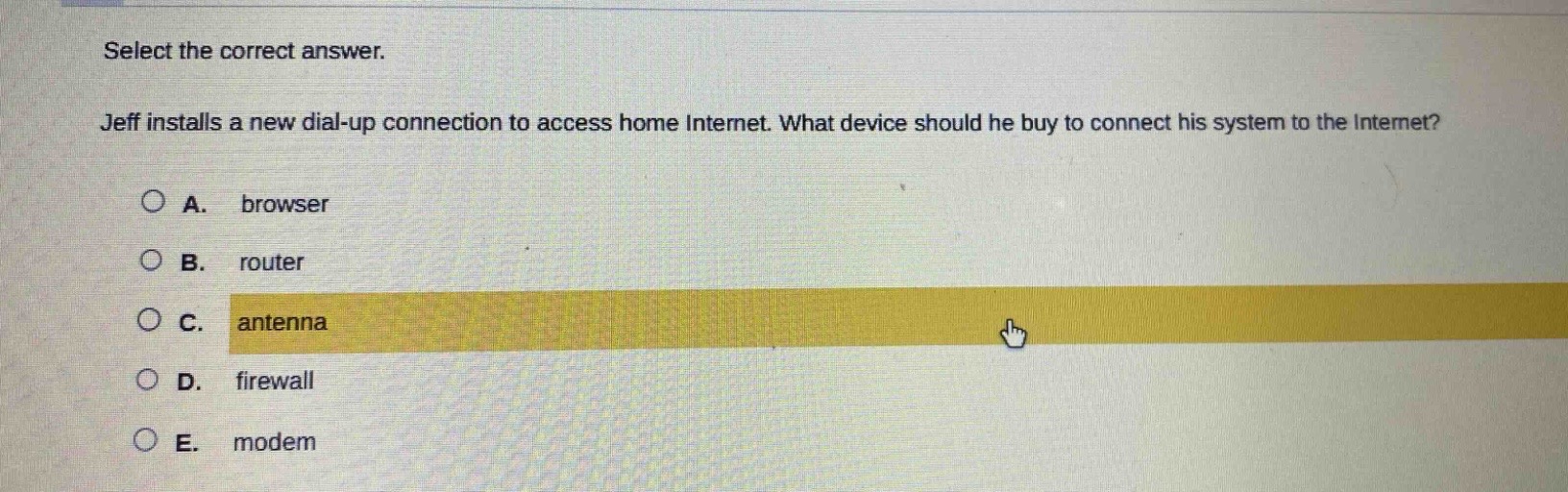 select the correct answer. jeff installs a new dial - up connection to access home internet. what device should he buy to connect his system to the internet? a. browser b. router c. antenna d. firewall e. modem