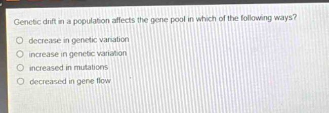 genetic drift in a population affects the gene pool in which of the following ways?\no decrease in genetic variation\no increase in genetic variation\no increased in mutations\no decreased in gene flow