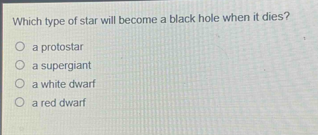 which type of star will become a black hole when it dies?\n○ a protostar\n○ a supergiant\n○ a white dwarf\n○ a red dwarf