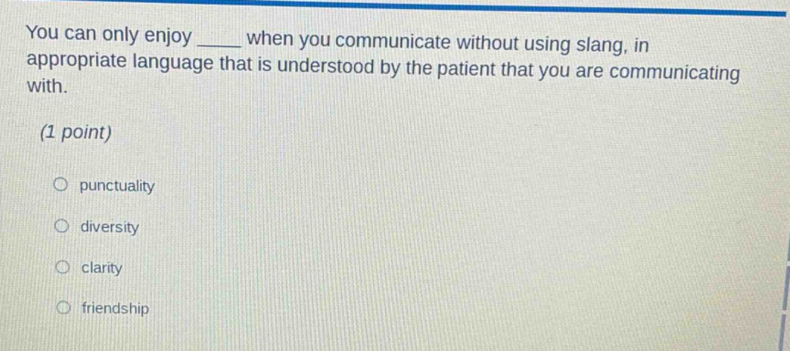 you can only enjoy ____ when you communicate without using slang, in appropriate language that is understood by the patient that you are communicating with.\n(1 point)\n○ punctuality\n○ diversity\n○ clarity\n○ friendship