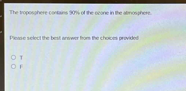 the troposphere contains 90% of the ozone in the atmosphere. please select the best answer from the choices provided. o t o f