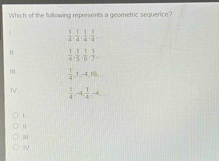which of the following represents a geometric sequence?\ni $\frac{1}{4},\frac{1}{4},\frac{1}{4},\frac{1}{4},cdots$\nii $\frac{1}{4},\frac{1}{5},\frac{1}{6},\frac{1}{7},cdots$\niii $\frac{1}{4},1, - 4,16,cdots$\niv $\frac{1}{4},-4,\frac{1}{4},-4,cdots$\no i\no ii\no iii\no iv