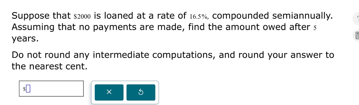 suppose that $2000 is loaned at a rate of 16.5%, compounded semiannually. assuming that no payments are made, find the amount owed after 5 years. do not round any intermediate computations, and round your answer to the nearest cent.