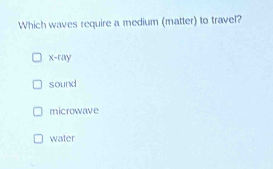 which waves require a medium (matter) to travel?\n□ x - ray\n□ sound\n□ microwave\n□ water
