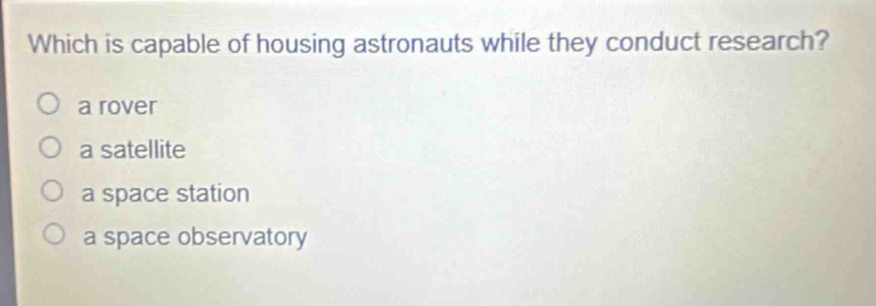 which is capable of housing astronauts while they conduct research?\no a rover\no a satellite\no a space station\no a space observatory
