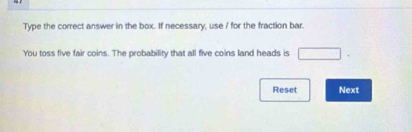 type the correct answer in the box. if necessary, use / for the fraction bar. you toss five fair coins. the probability that all five coins land heads is