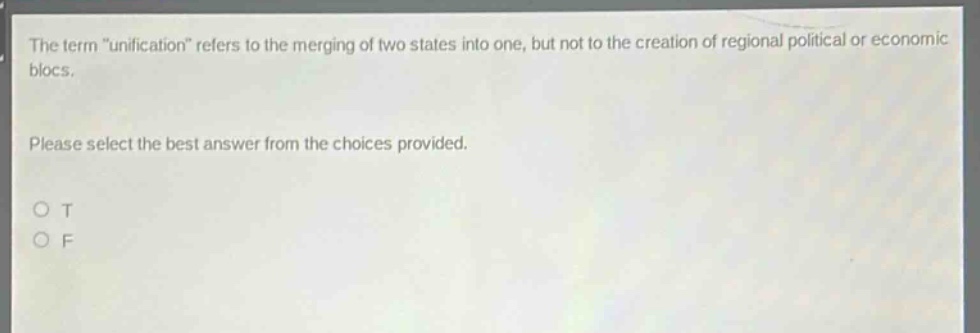 the term \unification\ refers to the merging of two states into one, but not to the creation of regional political or economic blocs. please select the best answer from the choices provided. o t o f