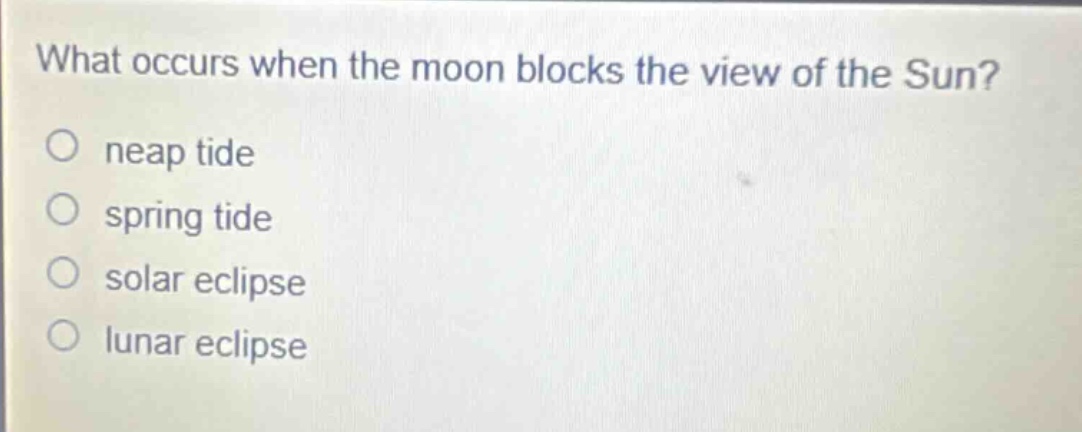 what occurs when the moon blocks the view of the sun?\no neap tide\no spring tide\no solar eclipse\no lunar eclipse