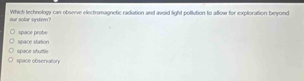 which technology can observe electromagnetic radiation and avoid light pollution to allow for exploration beyond our solar system?\no space probe\no space station\no space shuttle\no space observatory