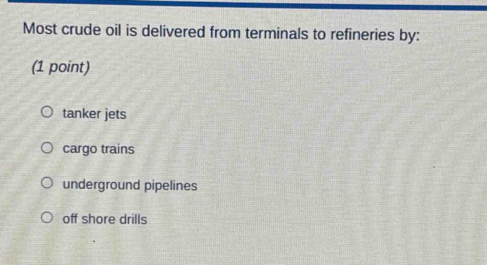 most crude oil is delivered from terminals to refineries by: (1 point)\n○ tanker jets\n○ cargo trains\n○ underground pipelines\n○ off shore drills