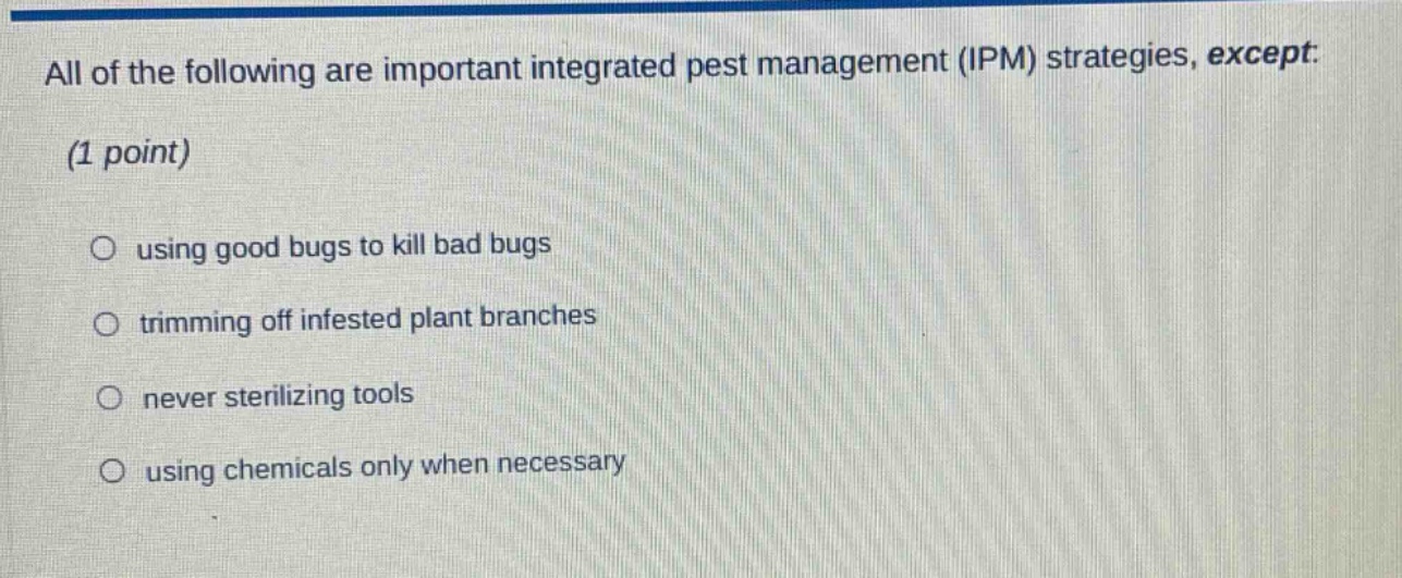 all of the following are important integrated pest management (ipm) strategies, except: (1 point) using good bugs to kill bad bugs trimming off infested plant branches never sterilizing tools using chemicals only when necessary