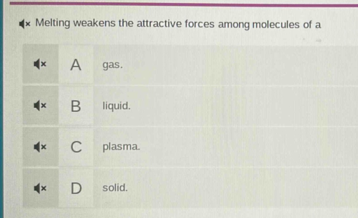 melting weakens the attractive forces among molecules of a\na gas.\nb liquid.\nc plasma.\nd solid.