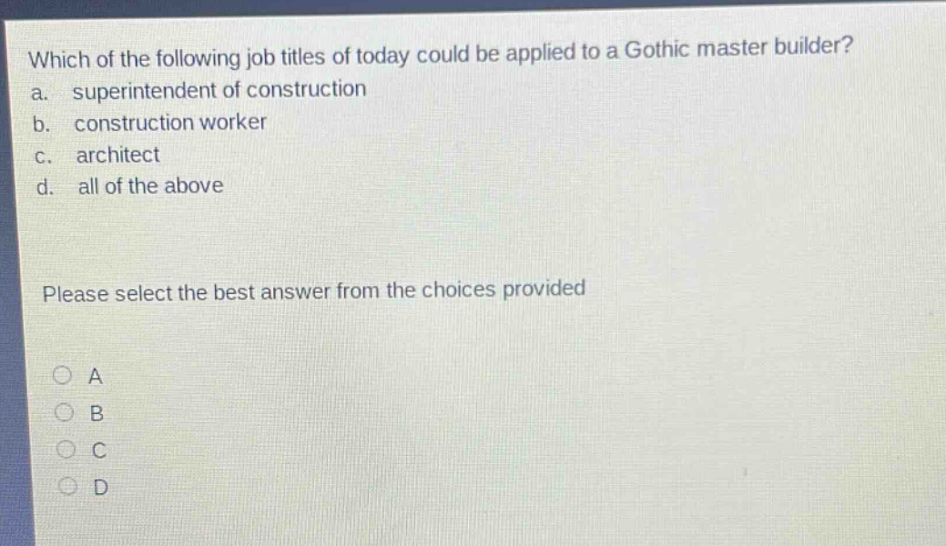 which of the following job titles of today could be applied to a gothic master builder?\na. superintendent of construction\nb. construction worker\nc. architect\nd. all of the above\nplease select the best answer from the choices provided\na\nb\nc\nd