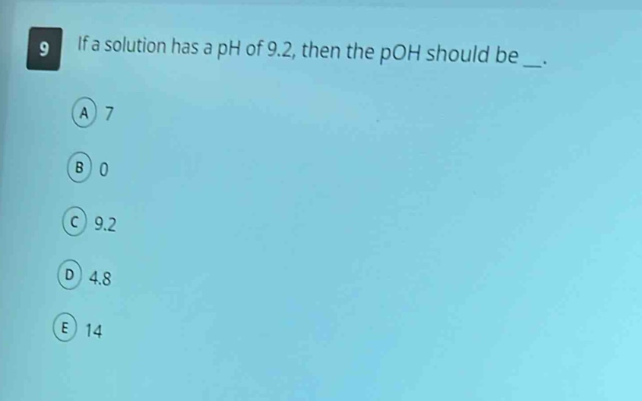9 if a solution has a ph of 9.2, then the poh should be _. a 7 b 0 c 9.2 d 4.8 e 14