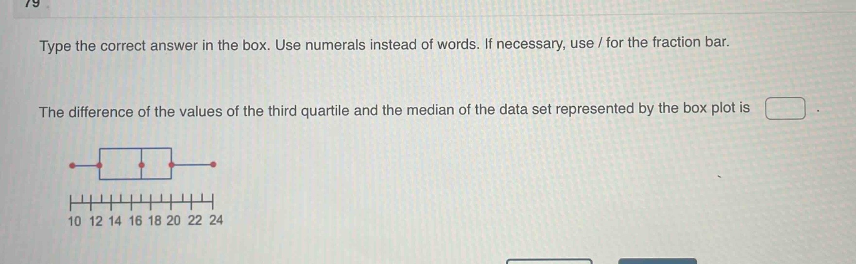 type the correct answer in the box. use numerals instead of words. if necessary, use / for the fraction bar. the difference of the values of the third quartile and the median of the data set represented by the box plot is